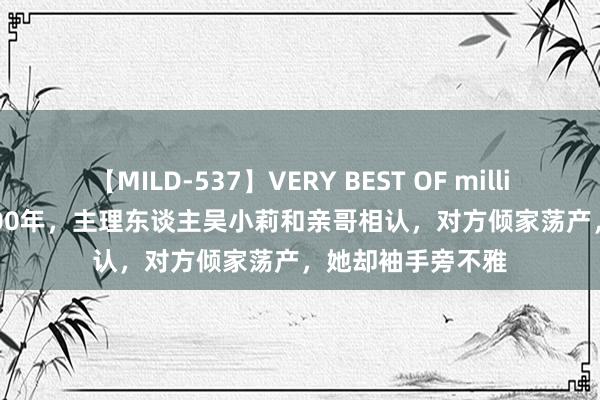 【MILD-537】VERY BEST OF million 13 4時間 2000年，主理东谈主吴小莉和亲哥相认，对方倾家荡产，她却袖手旁不雅