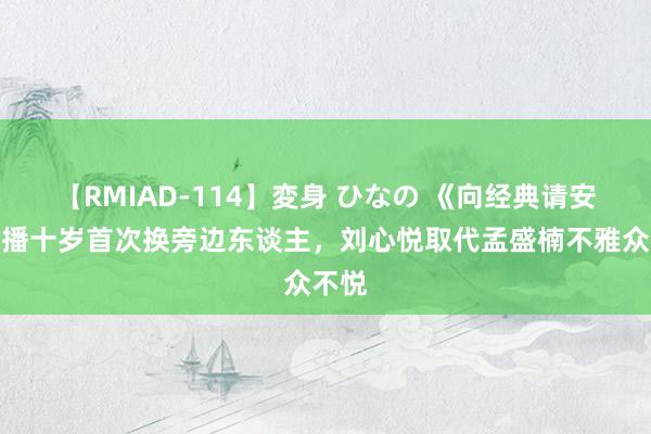 【RMIAD-114】変身 ひなの 《向经典请安》开播十岁首次换旁边东谈主，刘心悦取代孟盛楠不雅众不悦