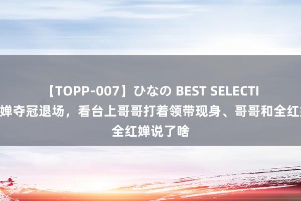 【TOPP-007】ひなの BEST SELECTION 全红婵夺冠退场，看台上哥哥打着领带现身、哥哥和全红婵说了啥