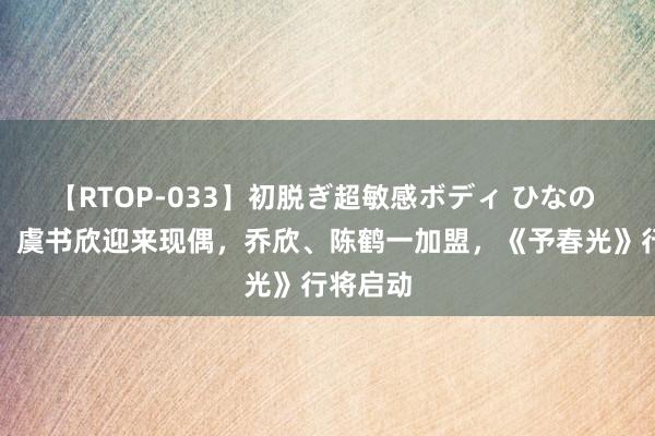 【RTOP-033】初脱ぎ超敏感ボディ ひなの 胡一天、虞书欣迎来现偶，乔欣、陈鹤一加盟，《予春光》行将启动