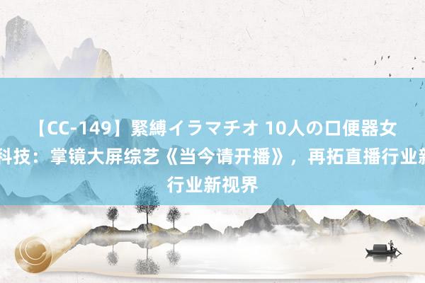 【CC-149】緊縛イラマチオ 10人の口便器女 眺望科技：掌镜大屏综艺《当今请开播》，再拓直播行业新视界