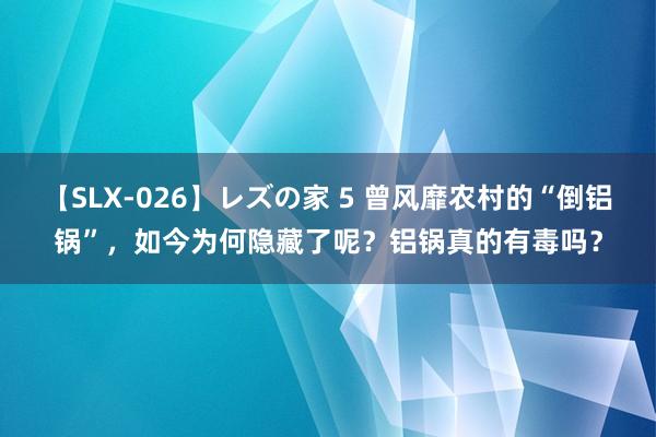 【SLX-026】レズの家 5 曾风靡农村的“倒铝锅”，如今为何隐藏了呢？铝锅真的有毒吗？