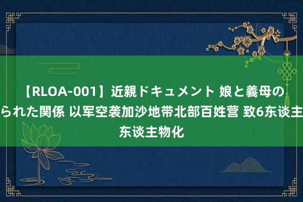 【RLOA-001】近親ドキュメント 娘と義母の禁じられた関係 以军空袭加沙地带北部百姓营 致6东谈主物化