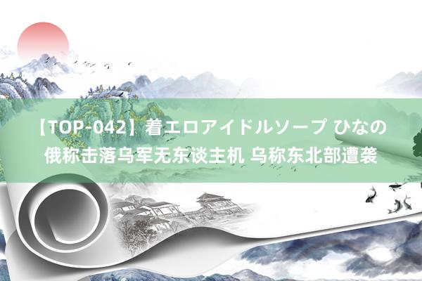 【TOP-042】着エロアイドルソープ ひなの 俄称击落乌军无东谈主机 乌称东北部遭袭