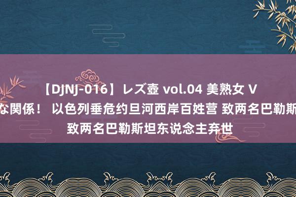 【DJNJ-016】レズ壺 vol.04 美熟女 VS 美少女の禁断な関係！ 以色列垂危约旦河西岸百姓营 致两名巴勒斯坦东说念主弃世