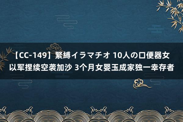 【CC-149】緊縛イラマチオ 10人の口便器女 以军捏续空袭加沙 3个月女婴玉成家独一幸存者