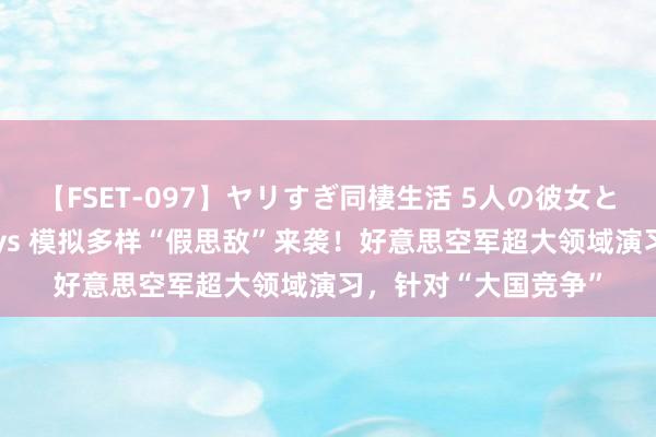 【FSET-097】ヤリすぎ同棲生活 5人の彼女と24時間セックスdays 模拟多样“假思敌”来袭！好意思空军超大领域演习，针对“大国竞争”