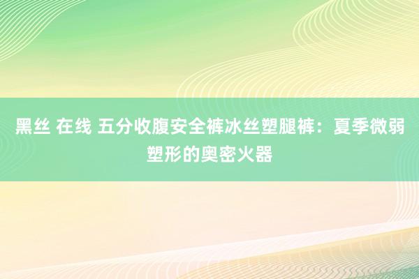 黑丝 在线 五分收腹安全裤冰丝塑腿裤：夏季微弱塑形的奥密火器