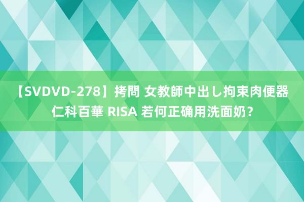 【SVDVD-278】拷問 女教師中出し拘束肉便器 仁科百華 RISA 若何正确用洗面奶？