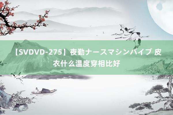 【SVDVD-275】夜勤ナースマシンバイブ 皮衣什么温度穿相比好