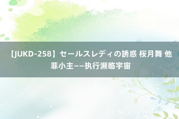 【JUKD-258】セールスレディの誘惑 桜月舞 他 菲小主——执行濒临宇宙