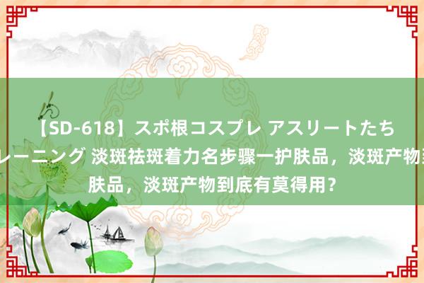 【SD-618】スポ根コスプレ アスリートたちの濡れ濡れトレーニング 淡斑祛斑着力名步骤一护肤品，淡斑产物到底有莫得用？