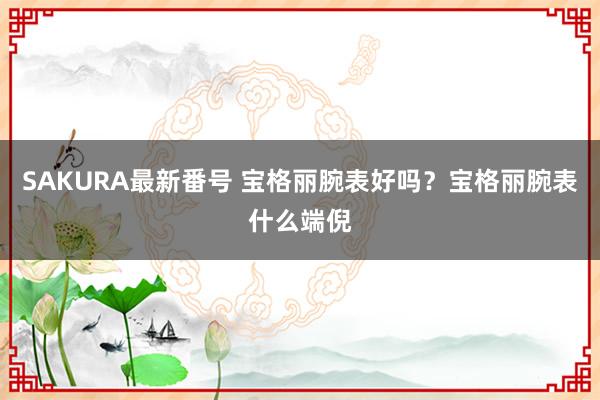 SAKURA最新番号 宝格丽腕表好吗？宝格丽腕表什么端倪