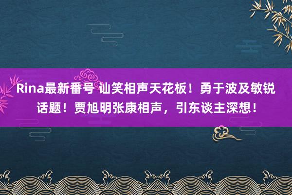 Rina最新番号 讪笑相声天花板！勇于波及敏锐话题！贾旭明张康相声，引东谈主深想！