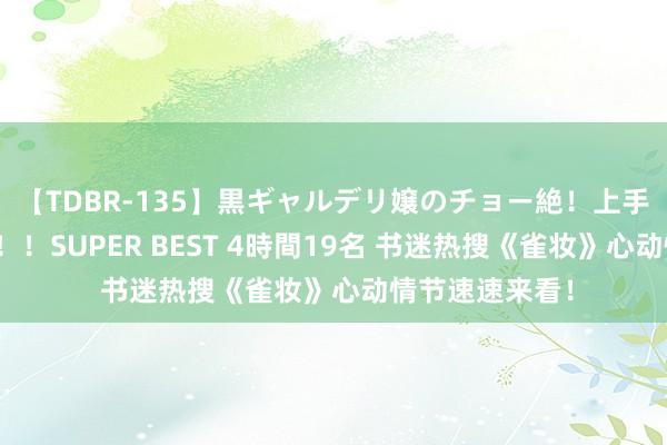 【TDBR-135】黒ギャルデリ嬢のチョー絶！上手いフェラチオ！！SUPER BEST 4時間19名 书迷热搜《雀妆》心动情节速速来看！