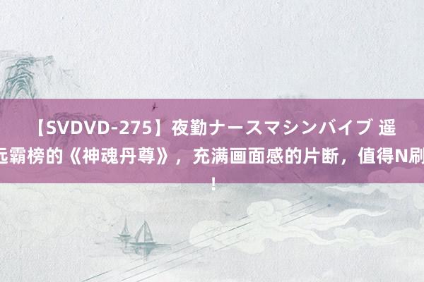 【SVDVD-275】夜勤ナースマシンバイブ 遥远霸榜的《神魂丹尊》，充满画面感的片断，值得N刷！