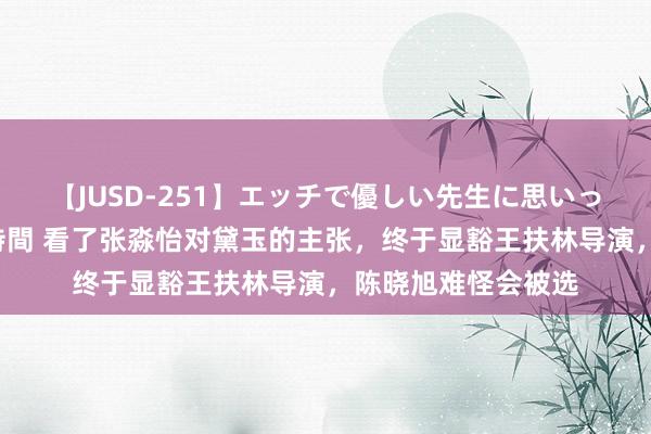 【JUSD-251】エッチで優しい先生に思いっきり甘えまくり4時間 看了张淼怡对黛玉的主张，终于显豁王扶林导演，陈晓旭难怪会被选