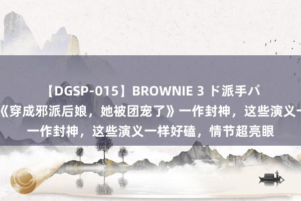 【DGSP-015】BROWNIE 3 ド派手パイパン強め黒ギャル 《穿成邪派后娘，她被团宠了》一作封神，这些演义一样好磕，情节超亮眼