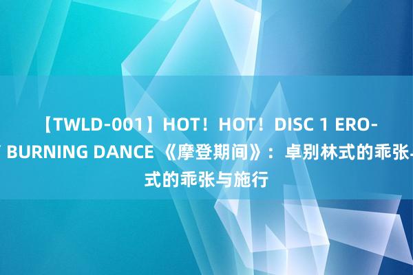 【TWLD-001】HOT！HOT！DISC 1 ERO-BODY BURNING DANCE 《摩登期间》：卓别林式的乖张与施行