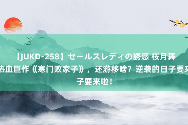 【JUKD-258】セールスレディの誘惑 桜月舞 他 热血巨作《寒门败家子》，还游移啥？逆袭的日子要来啦！