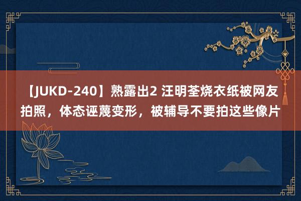 【JUKD-240】熟露出2 汪明荃烧衣纸被网友拍照，体态诬蔑变形，被辅导不要拍这些像片