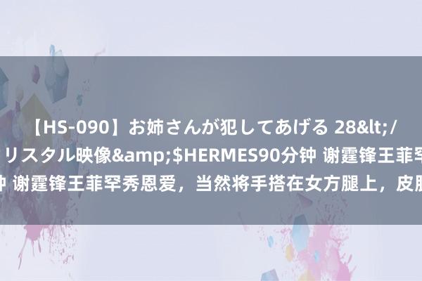 【HS-090】お姉さんが犯してあげる 28</a>2004-10-01クリスタル映像&$HERMES90分钟 谢霆锋王菲罕秀恩爱，当然将手搭在女方腿上，皮肤皑皑青娥味满满