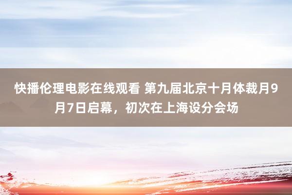 快播伦理电影在线观看 第九届北京十月体裁月9月7日启幕，初次在上海设分会场