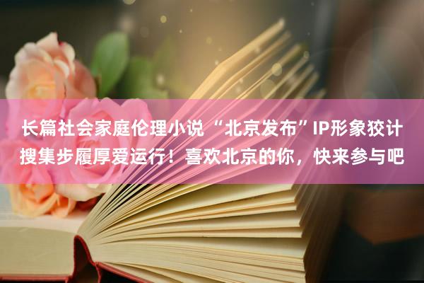 长篇社会家庭伦理小说 “北京发布”IP形象狡计搜集步履厚爱运行！喜欢北京的你，快来参与吧