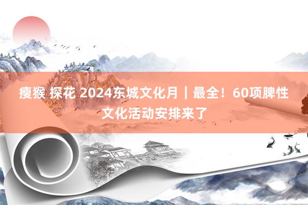 瘦猴 探花 2024东城文化月｜最全！60项脾性文化活动安排来了