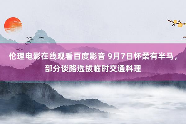 伦理电影在线观看百度影音 9月7日怀柔有半马，部分谈路选拔临时交通料理