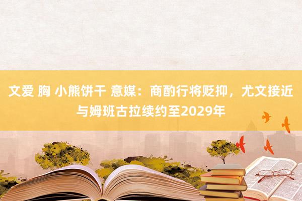 文爱 胸 小熊饼干 意媒：商酌行将贬抑，尤文接近与姆班古拉续约至2029年