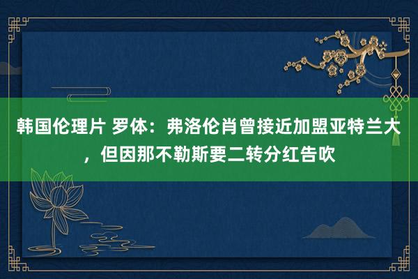 韩国伦理片 罗体：弗洛伦肖曾接近加盟亚特兰大，但因那不勒斯要二转分红告吹