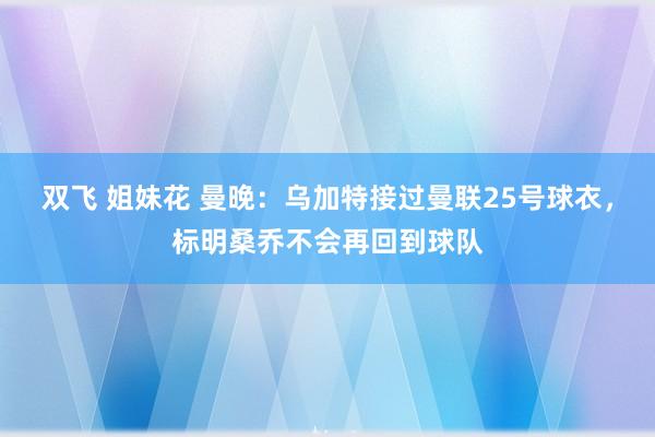 双飞 姐妹花 曼晚：乌加特接过曼联25号球衣，标明桑乔不会再回到球队