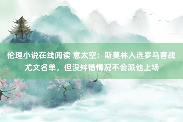 伦理小说在线阅读 意太空：斯莫林入选罗马客战尤文名单，但没舛错情况不会派他上场