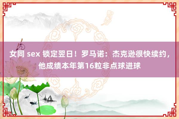 女同 sex 锁定翌日！罗马诺：杰克逊很快续约，他成绩本年第16粒非点球进球