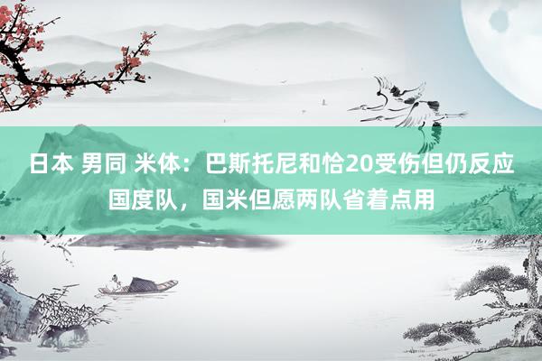 日本 男同 米体：巴斯托尼和恰20受伤但仍反应国度队，国米但愿两队省着点用