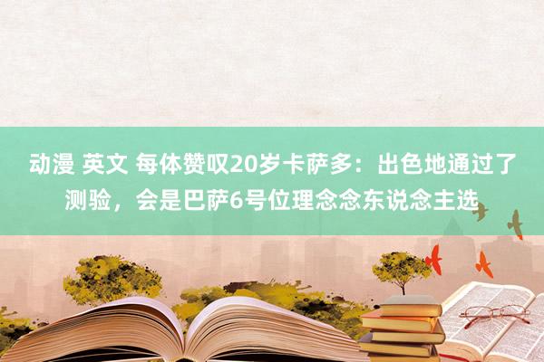 动漫 英文 每体赞叹20岁卡萨多：出色地通过了测验，会是巴萨6号位理念念东说念主选