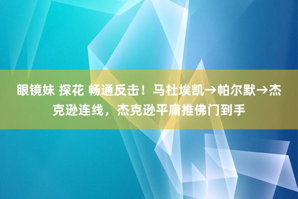 眼镜妹 探花 畅通反击！马杜埃凯→帕尔默→杰克逊连线，杰克逊平庸推佛门到手