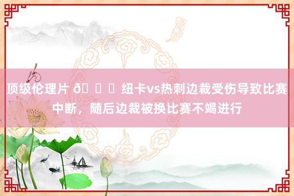 顶级伦理片 ?纽卡vs热刺边裁受伤导致比赛中断，随后边裁被换比赛不竭进行