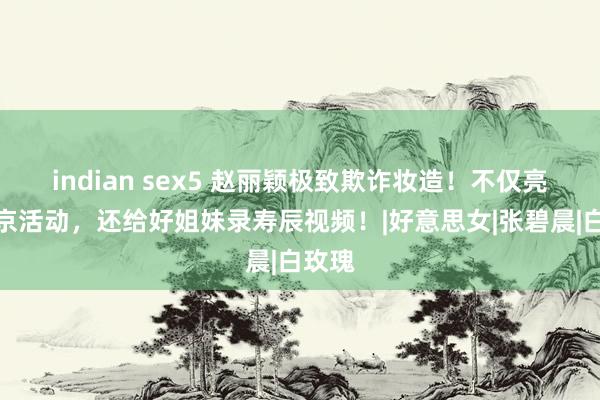 indian sex5 赵丽颖极致欺诈妆造！不仅亮相北京活动，还给好姐妹录寿辰视频！|好意思女|张碧晨|白玫瑰