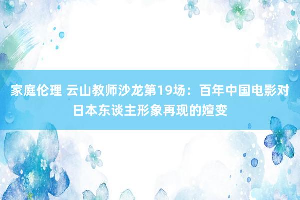 家庭伦理 云山教师沙龙第19场：百年中国电影对日本东谈主形象再现的嬗变