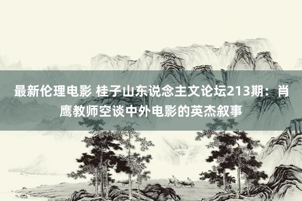 最新伦理电影 桂子山东说念主文论坛213期：肖鹰教师空谈中外电影的英杰叙事