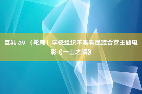 巨乳 av （轮廓）学校组织不雅看民族合营主题电影《一山之隔》