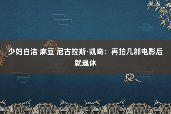 少妇白洁 麻豆 尼古拉斯·凯奇：再拍几部电影后就退休