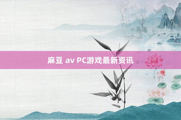 麻豆 av PC游戏最新资讯