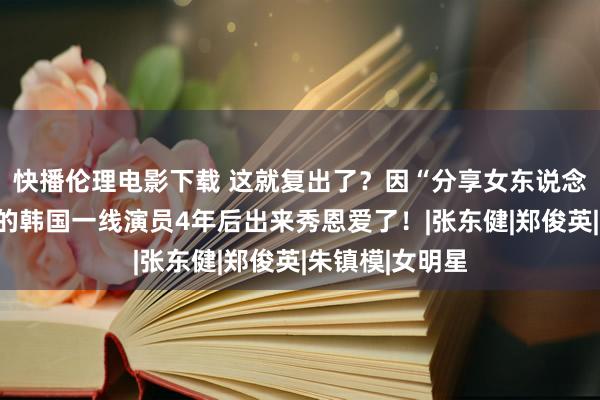 快播伦理电影下载 这就复出了？因“分享女东说念主”住手行动的韩国一线演员4年后出来秀恩爱了！|张东健|郑俊英|朱镇模|女明星