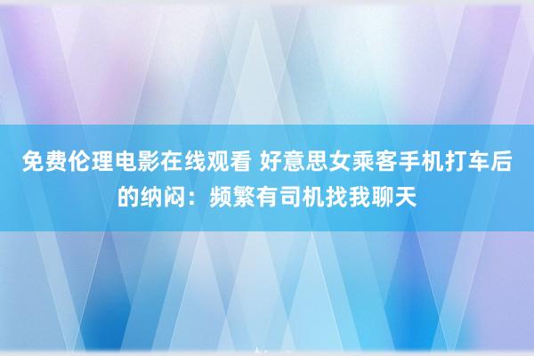 免费伦理电影在线观看 好意思女乘客手机打车后的纳闷：频繁有司机找我聊天