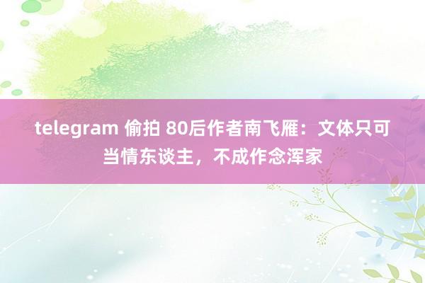 telegram 偷拍 80后作者南飞雁：文体只可当情东谈主，不成作念浑家