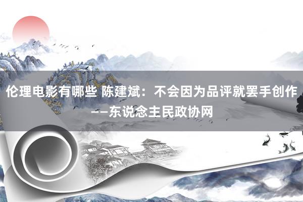 伦理电影有哪些 陈建斌：不会因为品评就罢手创作——东说念主民政协网