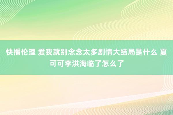 快播伦理 爱我就别念念太多剧情大结局是什么 夏可可李洪海临了怎么了